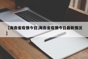 【海南省疫情今日,海南省疫情今日最新情况】