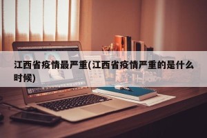 江西省疫情最严重(江西省疫情严重的是什么时候)