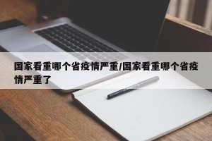 国家看重哪个省疫情严重/国家看重哪个省疫情严重了