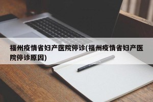 福州疫情省妇产医院停诊(福州疫情省妇产医院停诊原因)