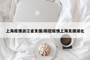 上海疫情浙江省支援/新冠疫情上海支援湖北