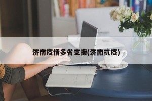 济南疫情多省支援(济南抗疫)