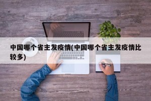 中国哪个省主发疫情(中国哪个省主发疫情比较多)